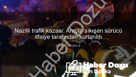 Nazilli trafik kazası: Araçta sıkışan sürücü itfaiye tarafından kurtarıldı