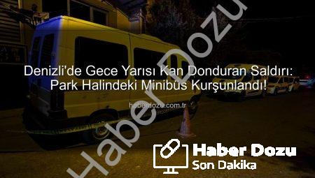 Denizli’de Gece Yarısı Kan Donduran Saldırı: Park Halindeki Minibüs Kurşunlandı!
