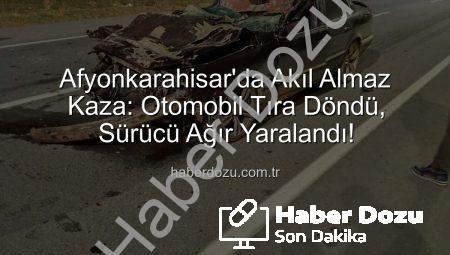 Afyonkarahisar’da Akıl Almaz Kaza: Otomobil Tıra Döndü, Sürücü Ağır Yaralandı!