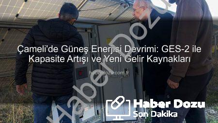 Çameli’de Güneş Enerjisi Devrimi: GES-2 ile Kapasite Artışı ve Yeni Gelir Kaynakları