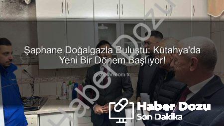 Şaphane Doğalgazla Buluştu: Kütahya’da Yeni Dönem Başlıyor
