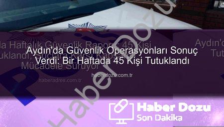 Aydın’da Güvenlik Operasyonları Sonuç Verdi: Bir Haftada 45 Kişi Tutuklandı