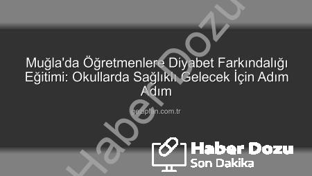 Muğla’da Öğretmenlere Yönelik Diyabet Farkındalık Eğitimiyle Okullar Güvenli Hale Geliyor