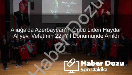 Azerbaycan’ın Bilge Lideri Heydar Aliyev, Aliağa’da Vefatının 22. Yıl Dönümünde Minnetle Anıldı