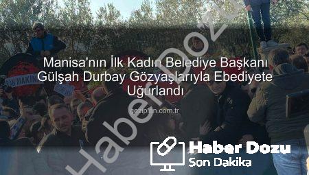 Manisa’nın İlk Kadın Belediye Başkanı Gülşah Durbay Gözyaşları ve On Binler Eşliğinde Son Yolculuğuna Uğurlandı