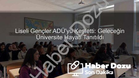 Liseli Gençler ADÜ’yü Keşfetti: Geleceğin Üniversite Hayatı Tanıtıldı