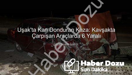 Uşak’ta Trafik Felaketi: Kavşakta Çarpışan Araçlardaki 6 Kişi Yaralandı