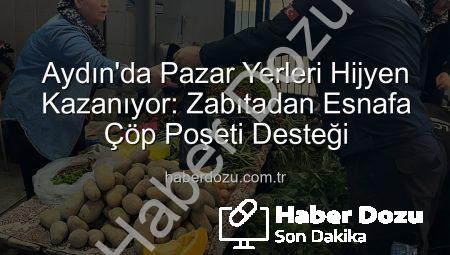 Aydın’da Pazar Yerleri Hijyen Kazanıyor: Zabıtadan Esnafa Çöp Poşeti Desteği