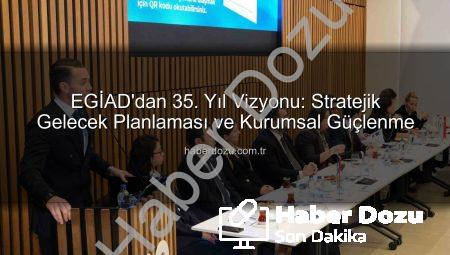 EGİAD’dan 35. Yıl Vizyonu: Stratejik Gelecek Planlaması ve Kurumsal Güçlenme