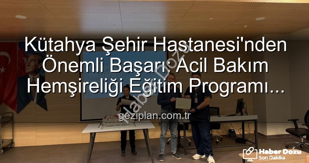 acil bakım hemşireliği - Kütahya Şehir Hastanesi'nden Önemli Adım: Acil Bakım Hemşireliği Eğitimleri Tamamlandı, Uzmanlar Yetişti