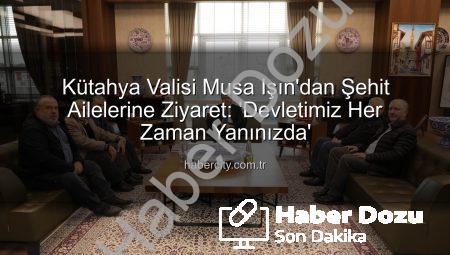 Vali Musa Işın’dan Şehit Ailelerine Ziyaret: “Devletimiz ve Milletimiz Daima Yanınızda”