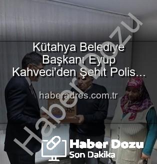 Eyüp Kahveci - Kütahya Belediye Başkanı Eyüp Kahveci'den Şehit Polis Alaattin Özdemir'in Ailesine Anlamlı Ziyaret