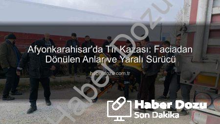 Afyonkarahisar’da Tır Kazası: Faciadan Dönülen Anlar ve Yaralı Sürücü