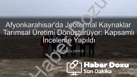 Afyonkarahisar’da Jeotermal Kaynaklar Tarımsal Üretimi Dönüştürüyor: Kapsamlı İnceleme Yapıldı