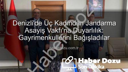 Denizli’de Üç Kadından Jandarma Asayiş Vakfı’na Duyarlılık: Gayrimenkullerini Bağışladılar