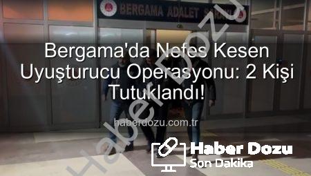Bergama’da Nefes Kesen Uyuşturucu Operasyonu: 2 Kişi Tutuklandı!