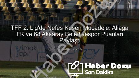 TFF 2. Lig’de Nefes Kesen Mücadele: Aliağa FK ve 68 Aksaray Belediyespor Puanları Paylaştı