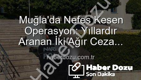 Muğla’da Nefes Kesen Operasyon: Yıllardır Aranan İki Ağır Ceza Mahkumu Cezaevine Gönderildi