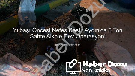 Yılbaşı Öncesi Nefes Kesti: Aydın’da 6 Ton Sahte Alkole Dev Operasyon!
