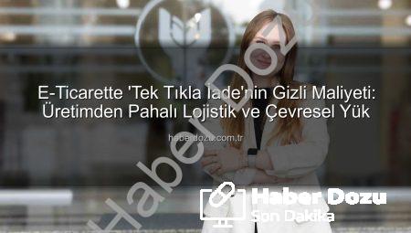 E-Ticarette ‘Tek Tıkla İade’nin Gizli Maliyeti: Üretimden Pahalı Lojistik ve Çevresel Yük