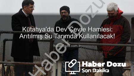 Kütahya’da Dev Çevre Hamlesi: Arıtılmış Su Tarımda Kullanılacak!