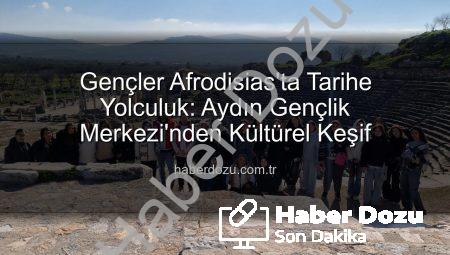 Gençler Afrodisias’ta Tarihe Yolculuk: Aydın Gençlik Merkezi’nden Kültürel Keşif