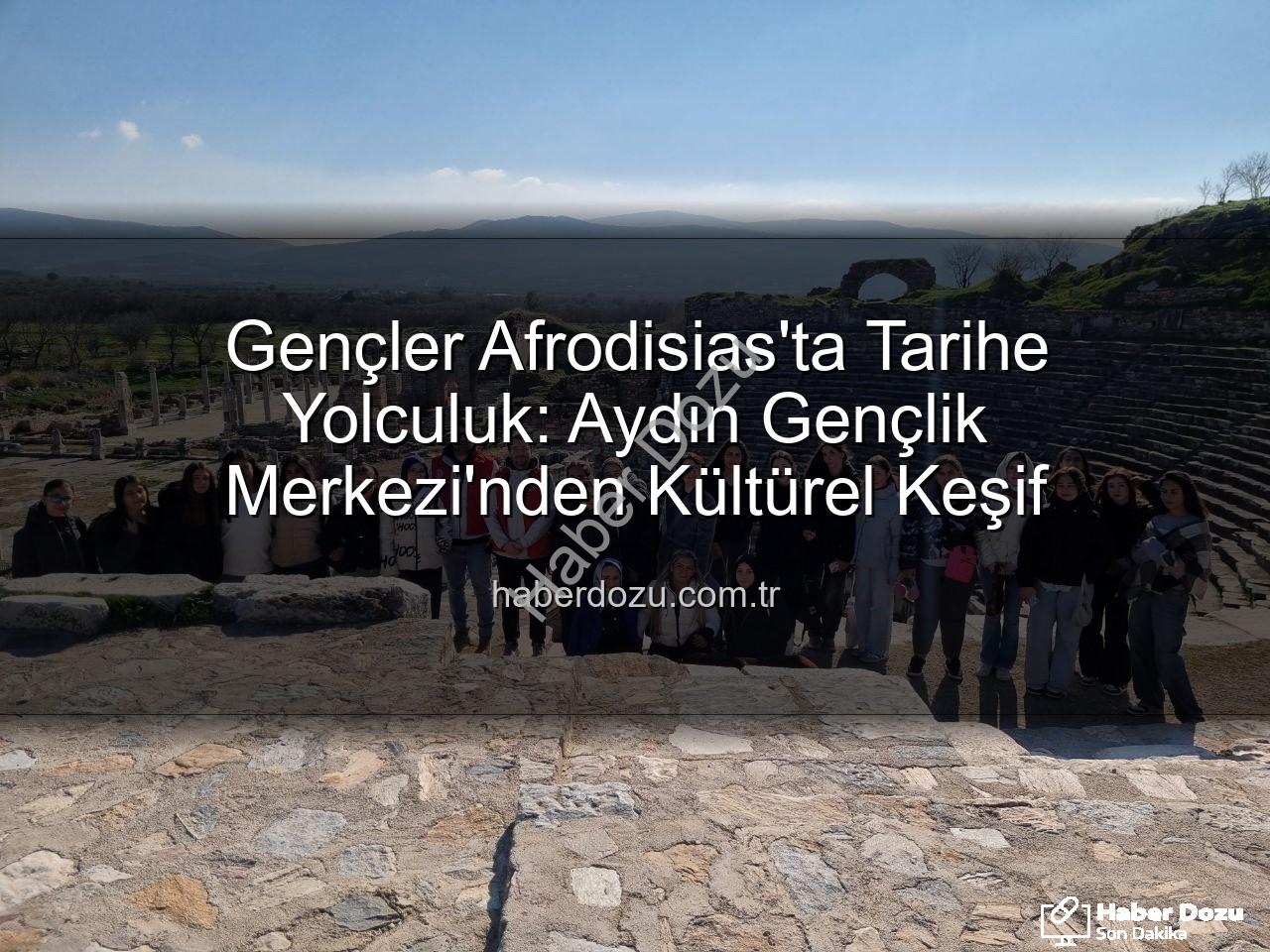 Afrodisias Antik Kenti - Gençler Afrodisias'ta Tarihe Yolculuk: Aydın Gençlik Merkezi'nden Kültürel Keşif