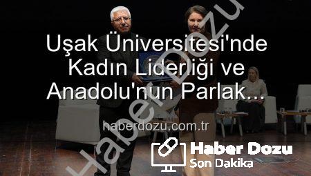 Uşak Üniversitesi’nde Kadın Liderliği ve Anadolu’nun Parlak Geleceği Masaya Yatırıldı