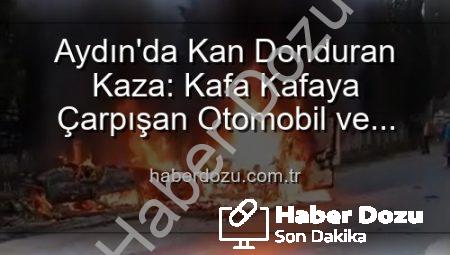 Aydın’da Kan Donduran Kaza: Kafa Kafaya Çarpışan Otomobil ve Minibüs Alevlere Teslim Oldu, 2 Yaralı