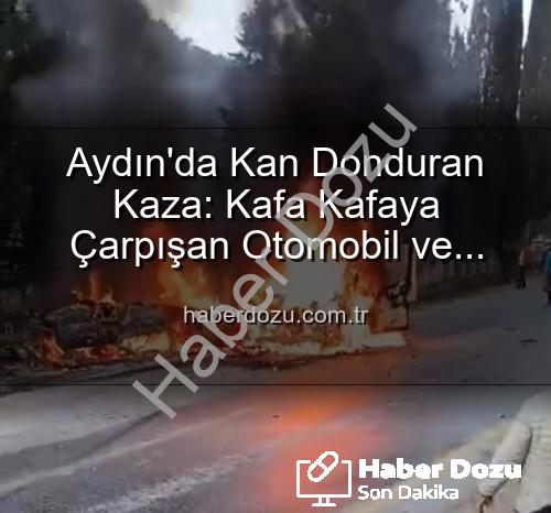 aydin kaza - Aydın'da Kan Donduran Kaza: Kafa Kafaya Çarpışan Otomobil ve Minibüs Alevlere Teslim Oldu, 2 Yaralı