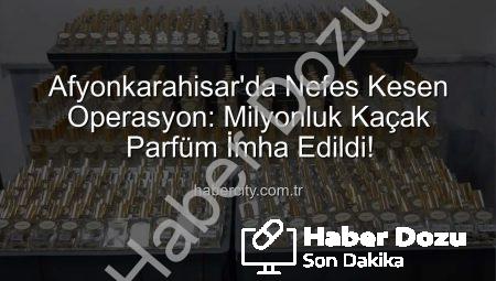 Afyonkarahisar’da Nefes Kesen Operasyon: Milyonluk Kaçak Parfüm İmha Edildi!