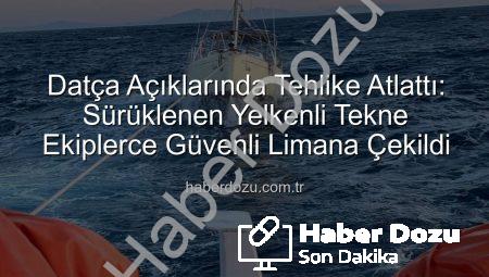 Datça Açıklarında Tehlike Atlattı: Sürüklenen Yelkenli Tekne Ekiplerce Güvenli Limana Çekildi