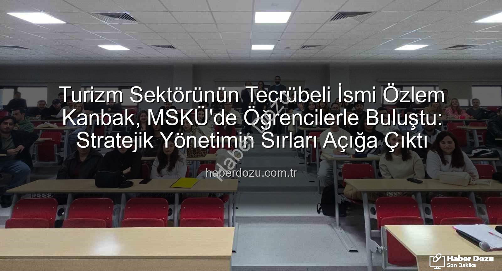 turizm sektörü deneyimi - Turizm Sektörünün Tecrübeli İsmi Özlem Kanbak, MSKÜ'de Öğrencilerle Buluştu: Stratejik Yönetimin Sırları Açığa Çıktı