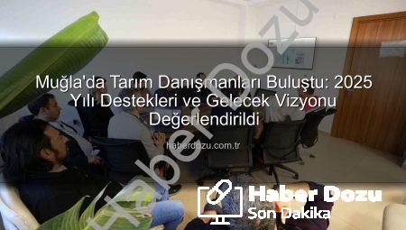 Muğla’da Tarım Danışmanları Buluştu: 2025 Yılı Destekleri ve Gelecek Vizyonu Değerlendirildi