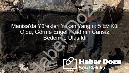 Manisa’da Yürekleri Yakan Yangın: 5 Ev Kül Oldu, Görme Engelli Kadının Cansız Bedenine Ulaşıldı