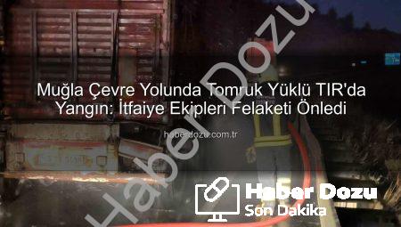 Muğla Çevre Yolunda Tomruk Yüklü TIR’da Yangın: İtfaiye Ekipleri Felaketi Önledi