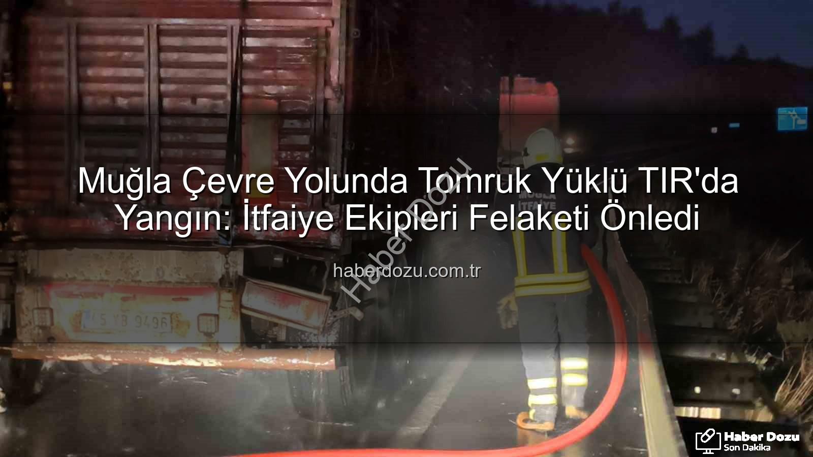 TIR yangını - Muğla Çevre Yolunda Tomruk Yüklü TIR'da Yangın: İtfaiye Ekipleri Felaketi Önledi