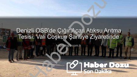 Denizli OSB’de Çığır Açan Atıksu Arıtma Tesisi: Vali Coşkun Şantiye Ziyaretinde