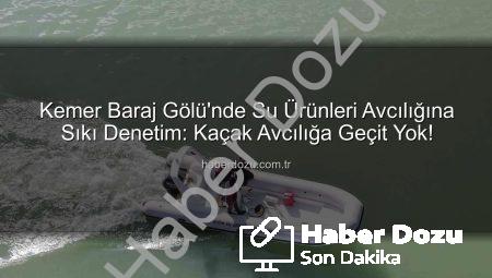 Kemer Baraj Gölü’nde Su Ürünleri Avcılığına Sıkı Denetim: Kaçak Avcılığa Geçit Yok!