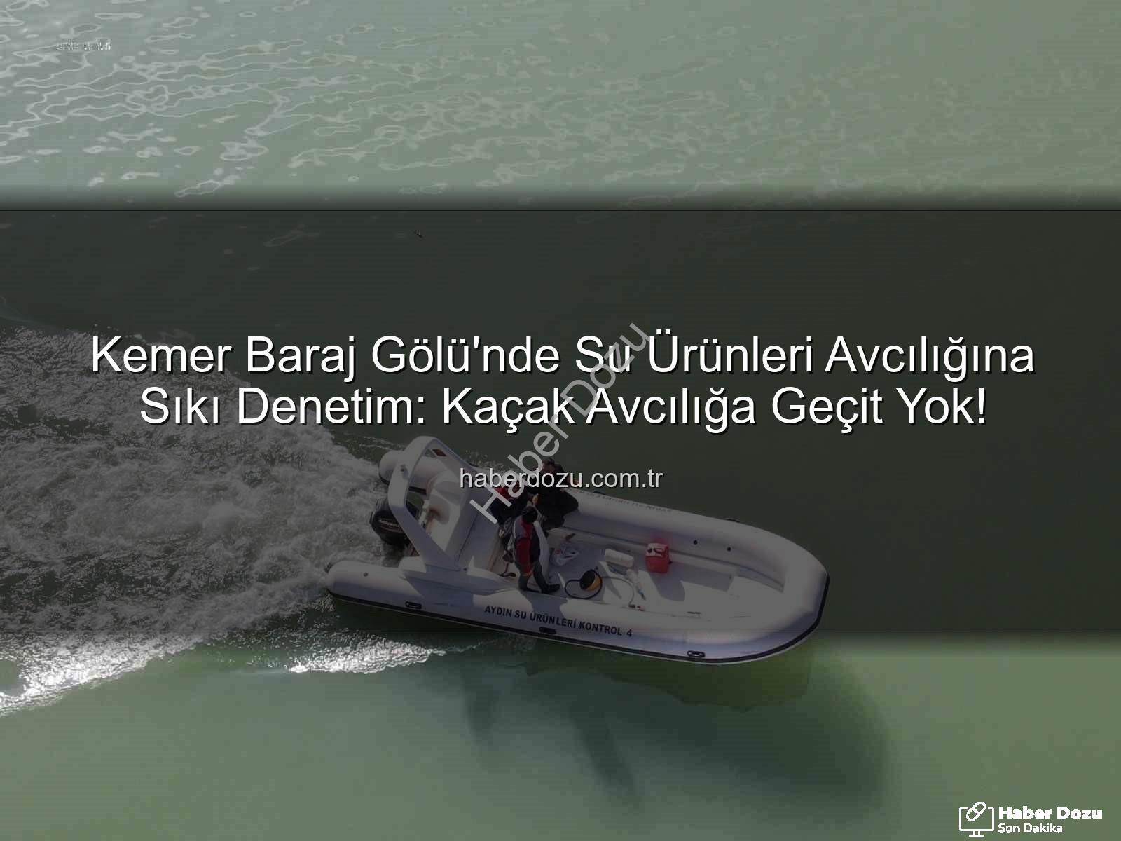Kemer Baraj Gölü su ürünleri - Kemer Baraj Gölü'nde Su Ürünleri Avcılığına Sıkı Denetim: Kaçak Avcılığa Geçit Yok!