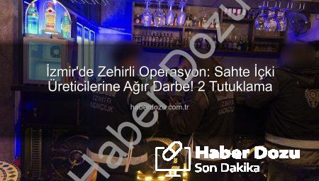 İzmir’de Zehirli Operasyon: Sahte İçki Üreticilerine Ağır Darbe! 2 Tutuklama
