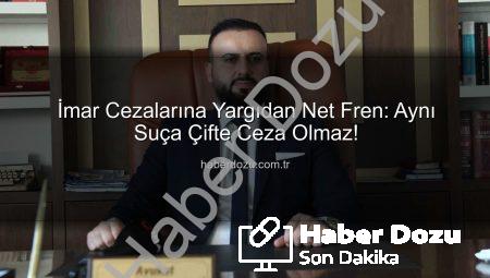 İmar Cezalarına Yargıdan Net Fren: Aynı Suça Çifte Ceza Olmaz!