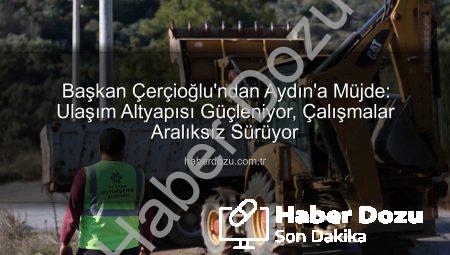 Başkan Çerçioğlu’ndan Aydın’a Müjde: Ulaşım Altyapısı Güçleniyor, Çalışmalar Aralıksız Sürüyor