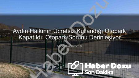 Aydın Halkının Ücretsiz Kullandığı Otopark Kapatıldı: Otopark Sorunu Derinleşiyor