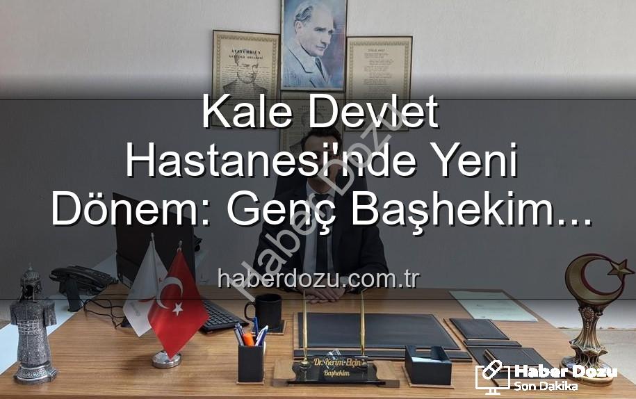 Kale Devlet Hastanesi - Kale Devlet Hastanesi'nde Yeni Dönem: Genç Başhekim Elçin Göreve Başladı, Mutlu Aile Hekimliği'ne Döndü