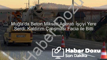Muğla’da Beton Mikseri Aparatı İşçiyi Yere Serdi: Kaldırım Çalışması Facia ile Bitti