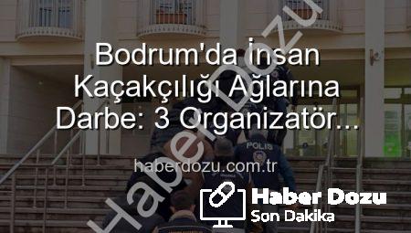 Bodrum’da İnsan Kaçakçılığı Ağlarına Darbe: 3 Organizatör Tutuklandı