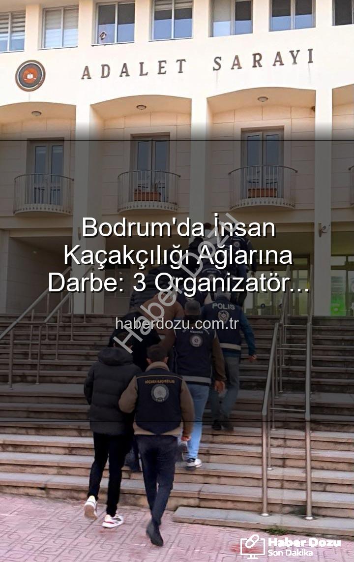bodrum insan kaçakçılığı - Bodrum'da İnsan Kaçakçılığı Ağlarına Darbe: 3 Organizatör Tutuklandı