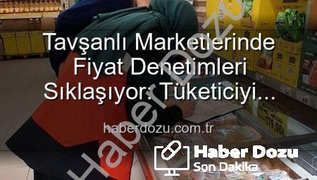 Tavşanlı Marketlerinde Fiyat Denetimleri Sıklaşıyor: Tüketiciyi Koruma Odaklı Adımlar