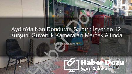 Aydın’da Kan Donduran Saldırı: İşyerine 12 Kurşun! Güvenlik Kameraları Mercek Altında